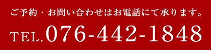 ご予約・お問い合わせはお電話にて承ります。TEL.076-441-1848