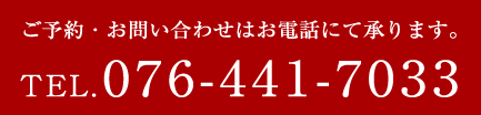ご予約・お問い合わせはお電話にて承ります。TEL.076-441-7033